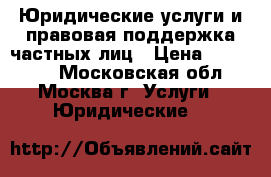Юридические услуги и правовая поддержка частных лиц › Цена ­ 125 212 - Московская обл., Москва г. Услуги » Юридические   